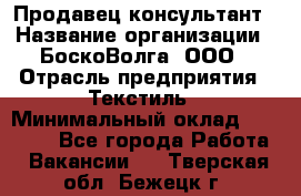 Продавец-консультант › Название организации ­ БоскоВолга, ООО › Отрасль предприятия ­ Текстиль › Минимальный оклад ­ 50 000 - Все города Работа » Вакансии   . Тверская обл.,Бежецк г.